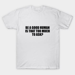 Be a good human is that too much to ask T-Shirt